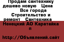 Продам сантехнику дешево новую › Цена ­ 20 - Все города Строительство и ремонт » Сантехника   . Ненецкий АО,Каратайка п.